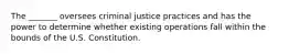 The _______ oversees criminal justice practices and has the power to determine whether existing operations fall within the bounds of the U.S. Constitution.