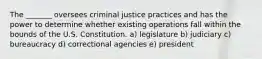 The _______ oversees criminal justice practices and has the power to determine whether existing operations fall within the bounds of the U.S. Constitution. a) ​legislature b) judiciary c) ​bureaucracy d) ​correctional agencies e) ​president