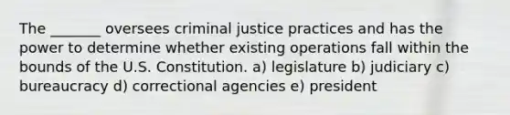 The _______ oversees criminal justice practices and has the power to determine whether existing operations fall within the bounds of the U.S. Constitution. a) ​legislature b) judiciary c) ​bureaucracy d) ​correctional agencies e) ​president