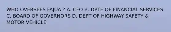 WHO OVERSEES FAJUA ? A. CFO B. DPTE OF FINANCIAL SERVICES C. BOARD OF GOVERNORS D. DEPT OF HIGHWAY SAFETY & MOTOR VEHICLE