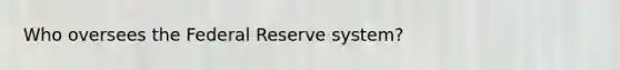 Who oversees the Federal Reserve system?