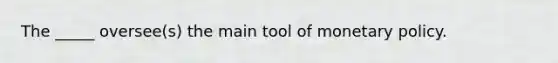 The _____ oversee(s) the main tool of monetary policy.