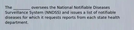 The _________ oversees the National Notifiable Diseases Surveillance System (NNDSS) and issues a list of notifiable diseases for which it requests reports from each state health department.