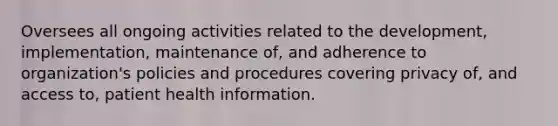 Oversees all ongoing activities related to the development, implementation, maintenance of, and adherence to organization's policies and procedures covering privacy of, and access to, patient health information.