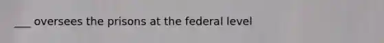 ___ oversees the prisons at the federal level