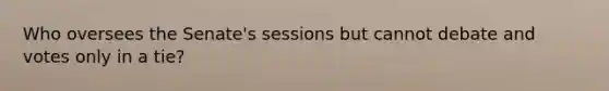 Who oversees the Senate's sessions but cannot debate and votes only in a tie?