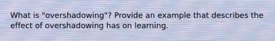 What is "overshadowing"? Provide an example that describes the effect of overshadowing has on learning.