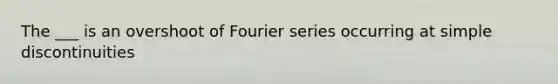 The ___ is an overshoot of Fourier series occurring at simple discontinuities