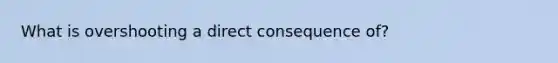 What is overshooting a direct consequence of?