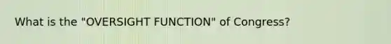 What is the "OVERSIGHT FUNCTION" of Congress?