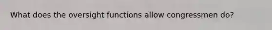 What does the oversight functions allow congressmen do?