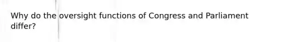 Why do the oversight functions of Congress and Parliament differ?