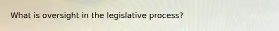 What is oversight in the legislative process?