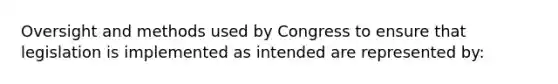 Oversight and methods used by Congress to ensure that legislation is implemented as intended are represented by: