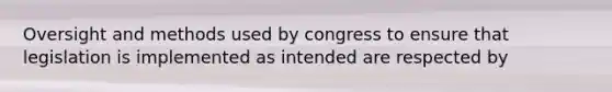 Oversight and methods used by congress to ensure that legislation is implemented as intended are respected by