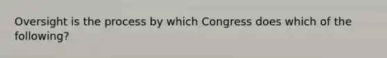 Oversight is the process by which Congress does which of the following?