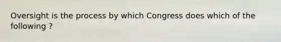 Oversight is the process by which Congress does which of the following ?