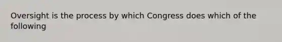 Oversight is the process by which Congress does which of the following