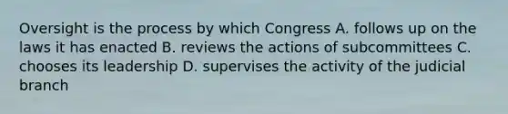 Oversight is the process by which Congress A. follows up on the laws it has enacted B. reviews the actions of subcommittees C. chooses its leadership D. supervises the activity of the judicial branch