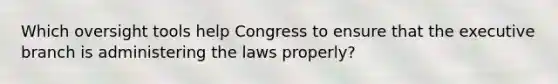 Which oversight tools help Congress to ensure that <a href='https://www.questionai.com/knowledge/kBllUhZHhd-the-executive-branch' class='anchor-knowledge'>the executive branch</a> is administering the laws properly?