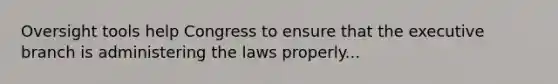 Oversight tools help Congress to ensure that the executive branch is administering the laws properly...