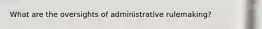 What are the oversights of administrative rulemaking?