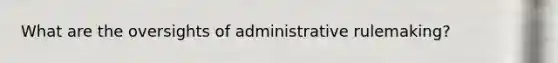 What are the oversights of administrative rulemaking?