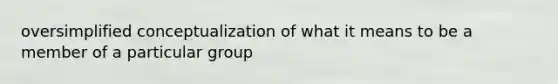 oversimplified conceptualization of what it means to be a member of a particular group