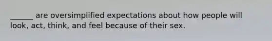 ______ are oversimplified expectations about how people will look, act, think, and feel because of their sex.