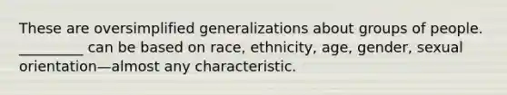 These are oversimplified generalizations about groups of people. _________ can be based on race, ethnicity, age, gender, sexual orientation—almost any characteristic.