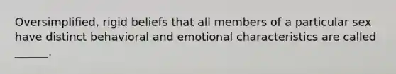 Oversimplified, rigid beliefs that all members of a particular sex have distinct behavioral and emotional characteristics are called ______.