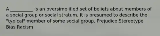 A __________ is an oversimplified set of beliefs about members of a social group or social stratum. It is presumed to describe the "typical" member of some social group. Prejudice Stereotype Bias Racism