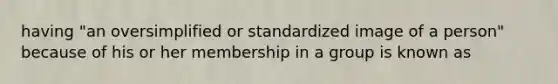 having "an oversimplified or standardized image of a person" because of his or her membership in a group is known as