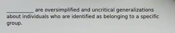 ___________ are oversimplified and uncritical generalizations about individuals who are identified as belonging to a specific group.