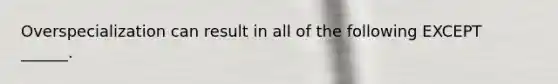 Overspecialization can result in all of the following EXCEPT ______.