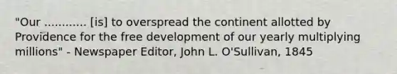 "Our ............ [is] to overspread the continent allotted by Providence for the free development of our yearly multiplying millions" - Newspaper Editor, John L. O'Sullivan, 1845