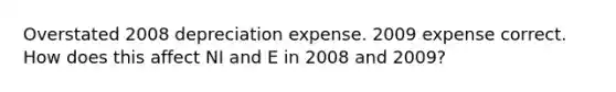 Overstated 2008 depreciation expense. 2009 expense correct. How does this affect NI and E in 2008 and 2009?