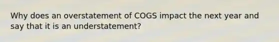 Why does an overstatement of COGS impact the next year and say that it is an understatement?