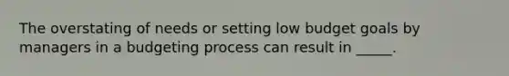 The overstating of needs or setting low budget goals by managers in a budgeting process can result in _____.