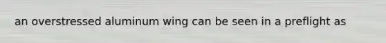 an overstressed aluminum wing can be seen in a preflight as