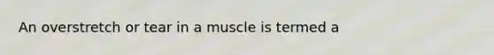 An overstretch or tear in a muscle is termed a