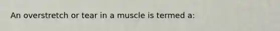 An overstretch or tear in a muscle is termed a: