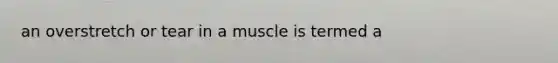 an overstretch or tear in a muscle is termed a