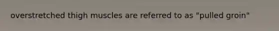 overstretched thigh muscles are referred to as "pulled groin"