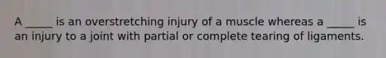 A _____ is an overstretching injury of a muscle whereas a _____ is an injury to a joint with partial or complete tearing of ligaments.