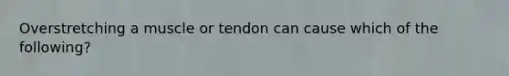 Overstretching a muscle or tendon can cause which of the following?