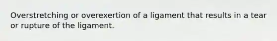 Overstretching or overexertion of a ligament that results in a tear or rupture of the ligament.