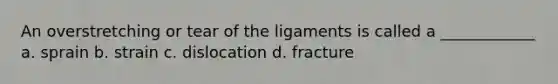 An overstretching or tear of the ligaments is called a ____________ a. sprain b. strain c. dislocation d. fracture