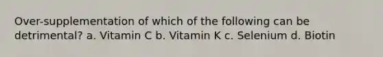 Over-supplementation of which of the following can be detrimental? a. Vitamin C b. Vitamin K c. Selenium d. Biotin