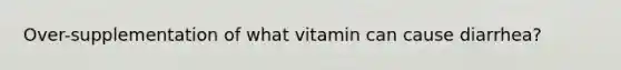 Over-supplementation of what vitamin can cause diarrhea?